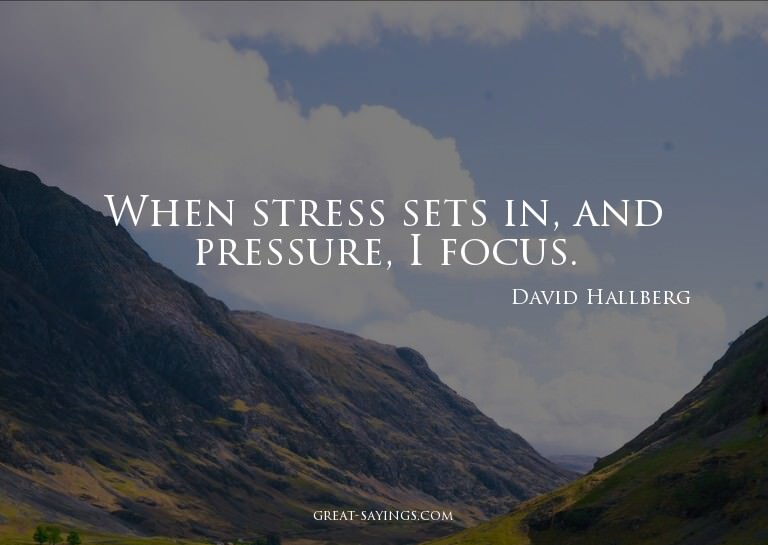 When stress sets in, and pressure, I focus.

