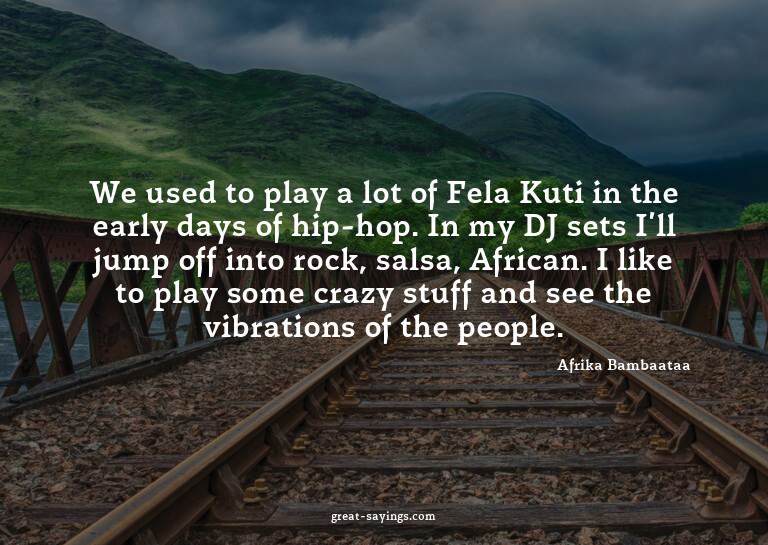 We used to play a lot of Fela Kuti in the early days of