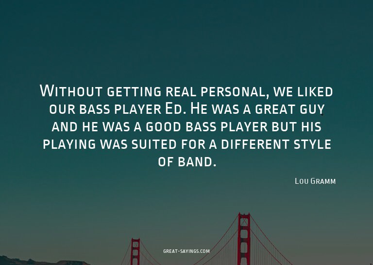 Without getting real personal, we liked our bass player