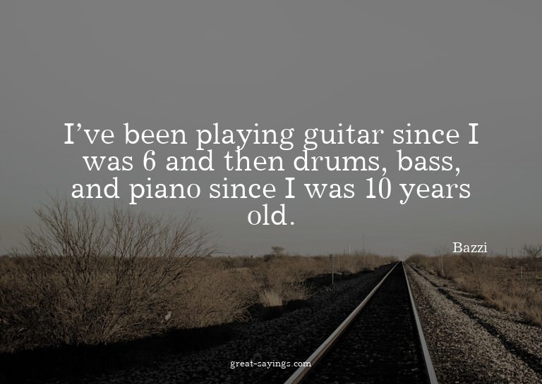 I've been playing guitar since I was 6 and then drums,