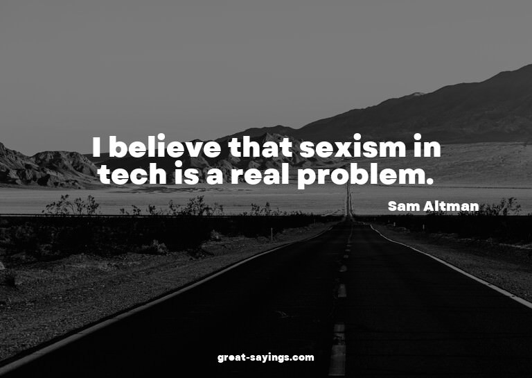 I believe that sexism in tech is a real problem.

