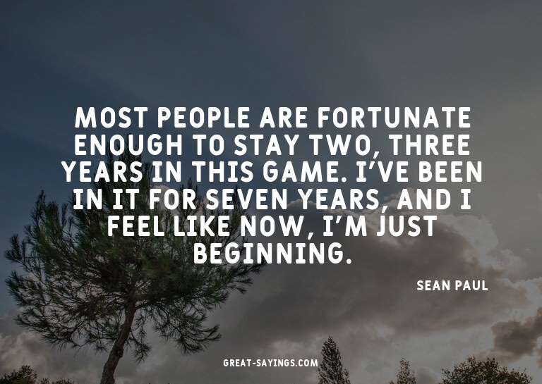 Most people are fortunate enough to stay two, three yea