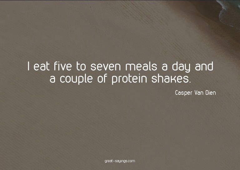 I eat five to seven meals a day and a couple of protein