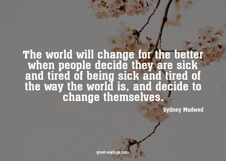 The world will change for the better when people decide