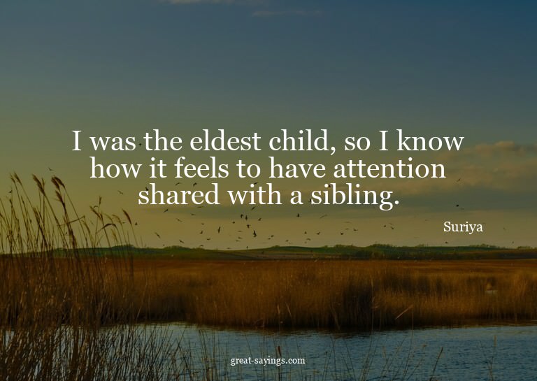 I was the eldest child, so I know how it feels to have