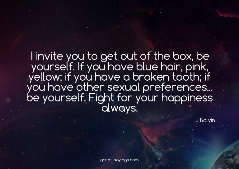 I invite you to get out of the box, be yourself. If you