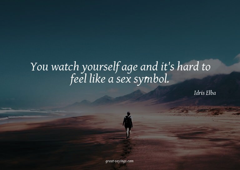 You watch yourself age and it's hard to feel like a sex