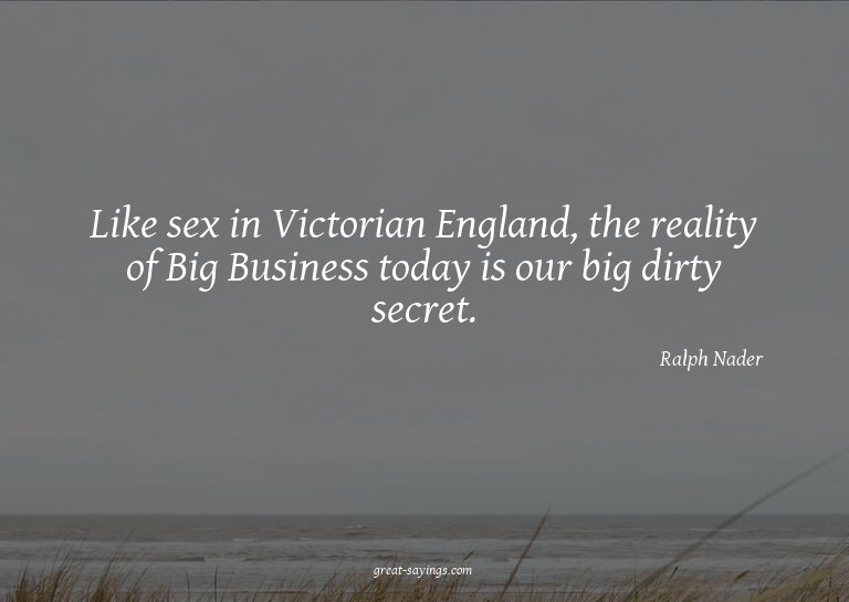 Like sex in Victorian England, the reality of Big Busin