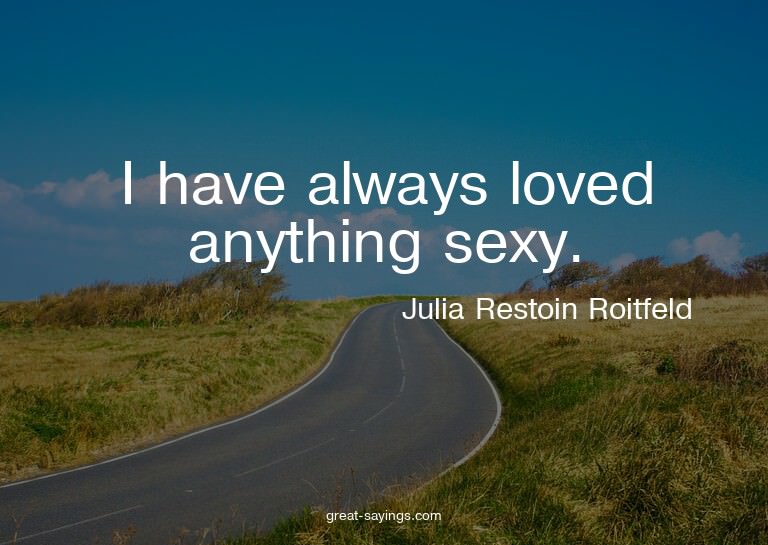 I have always loved anything sexy.

