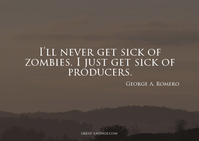 I'll never get sick of zombies. I just get sick of prod