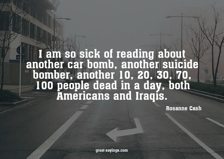 I am so sick of reading about another car bomb, another