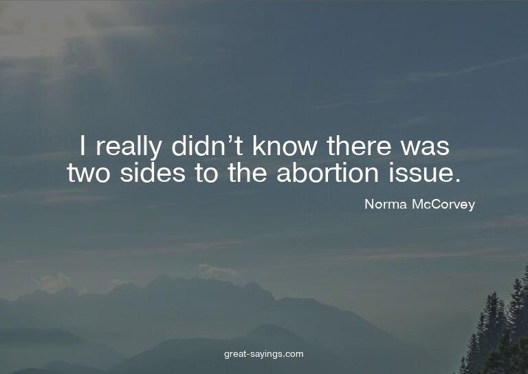 I really didn't know there was two sides to the abortio