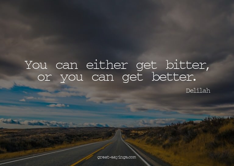 You can either get bitter, or you can get better.

