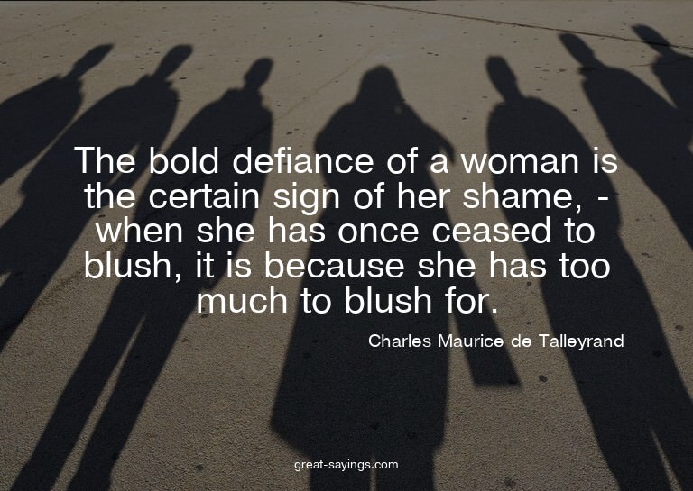 The bold defiance of a woman is the certain sign of her