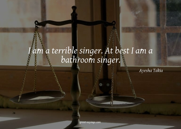 I am a terrible singer. At best I am a bathroom singer.