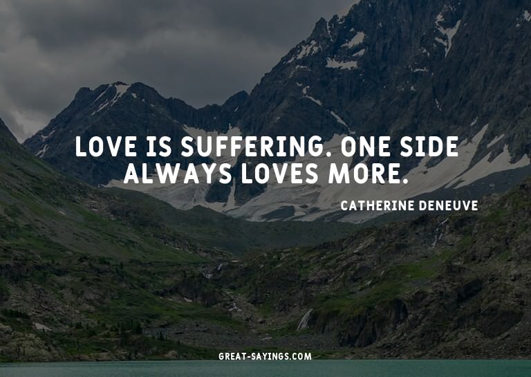 Love is suffering. One side always loves more.

