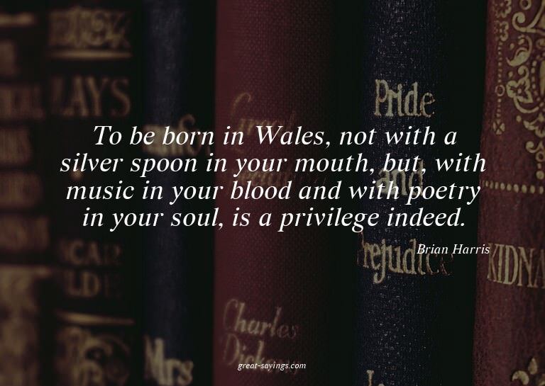 To be born in Wales, not with a silver spoon in your mo