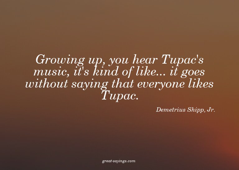 Growing up, you hear Tupac's music, it's kind of like..