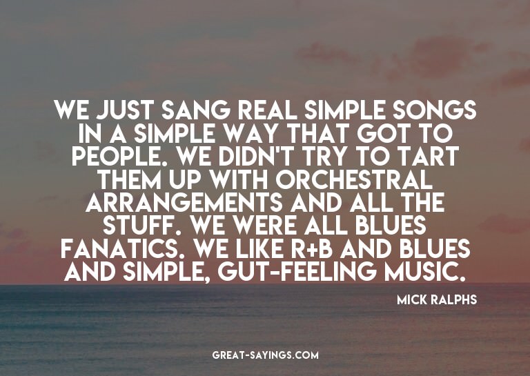 We just sang real simple songs in a simple way that got
