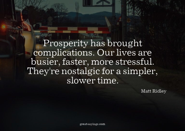 Prosperity has brought complications. Our lives are bus