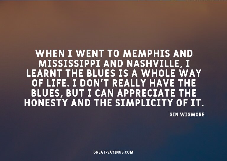 When I went to Memphis and Mississippi and Nashville, I