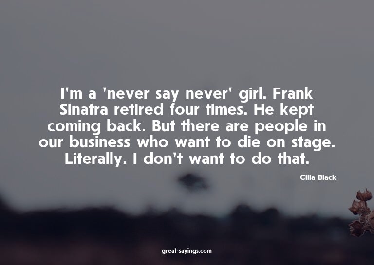 I'm a 'never say never' girl. Frank Sinatra retired fou