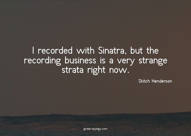 I recorded with Sinatra, but the recording business is