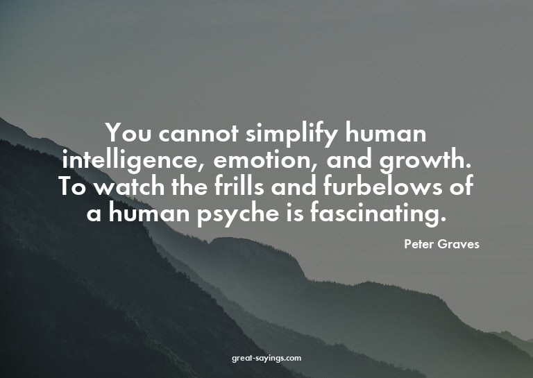 You cannot simplify human intelligence, emotion, and gr