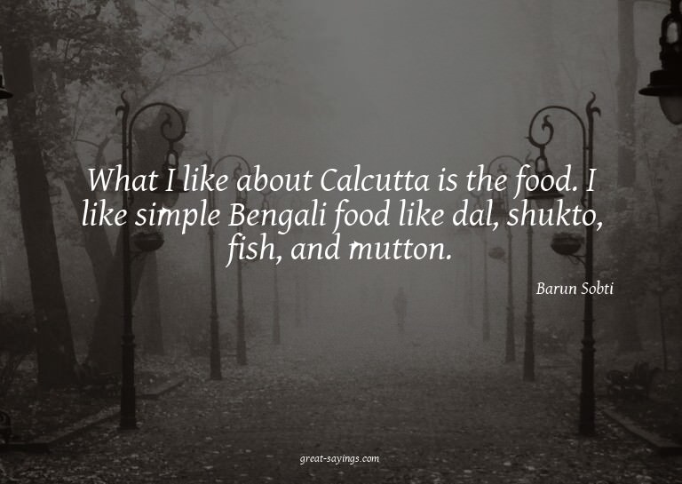 What I like about Calcutta is the food. I like simple B