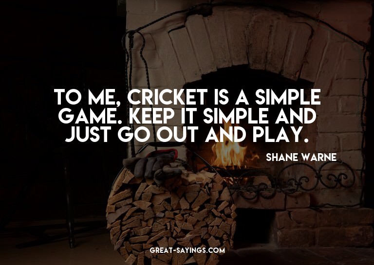 To me, cricket is a simple game. Keep it simple and jus