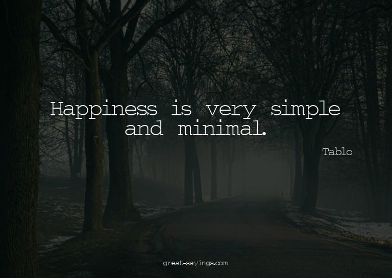 Happiness is very simple and minimal.

