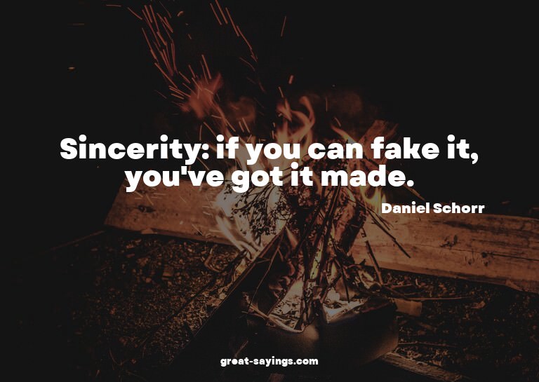 Sincerity: if you can fake it, you've got it made.

