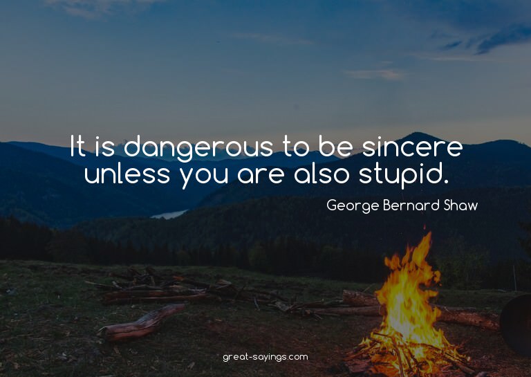 It is dangerous to be sincere unless you are also stupi