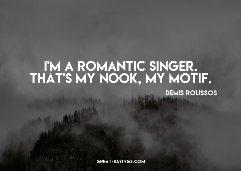 I'm a romantic singer. That's my nook, my motif.

