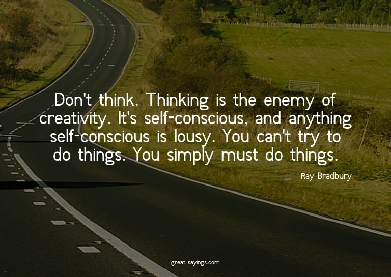 Don't think. Thinking is the enemy of creativity. It's