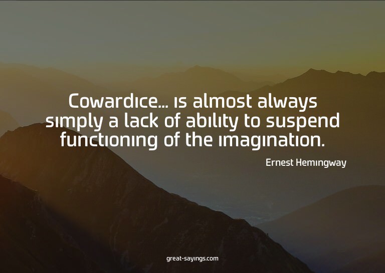 Cowardice... is almost always simply a lack of ability
