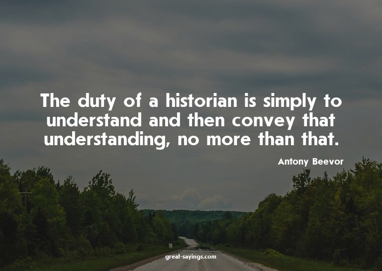 The duty of a historian is simply to understand and the