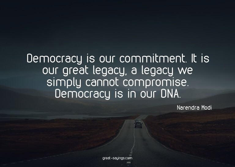 Democracy is our commitment. It is our great legacy, a