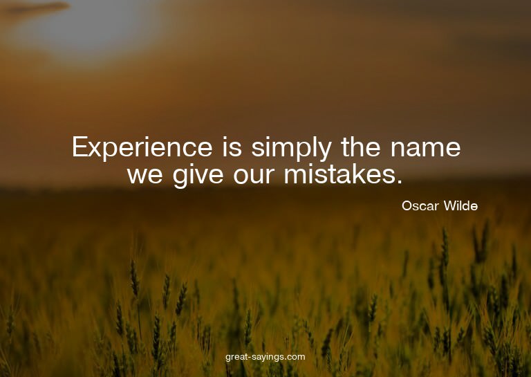 Experience is simply the name we give our mistakes.

