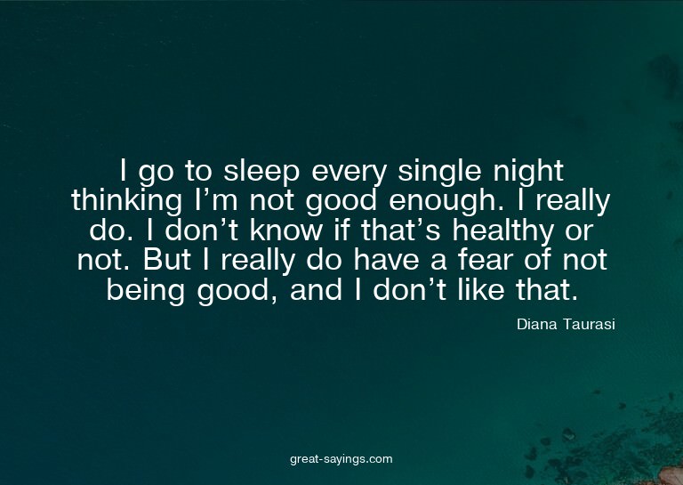 I go to sleep every single night thinking I'm not good