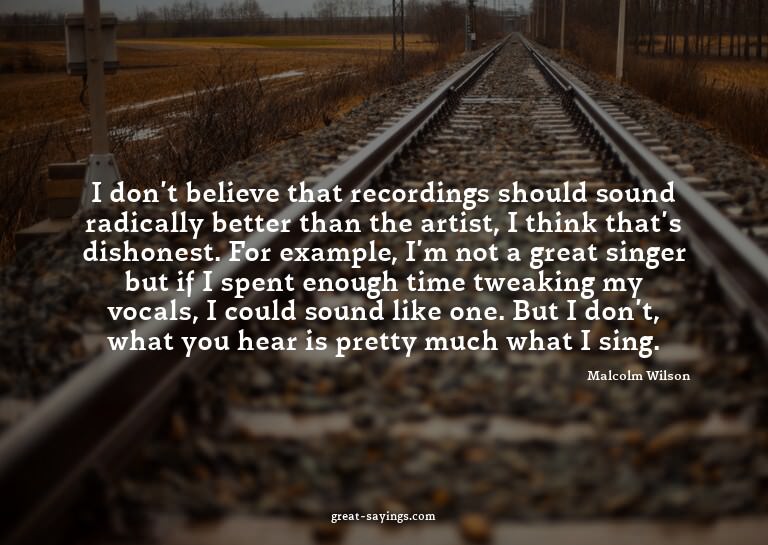 I don't believe that recordings should sound radically