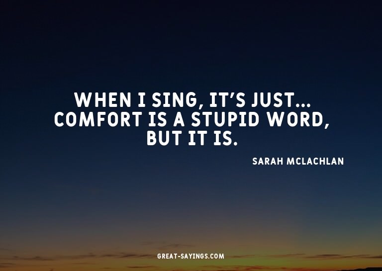 When I sing, it's just... comfort is a stupid word, but
