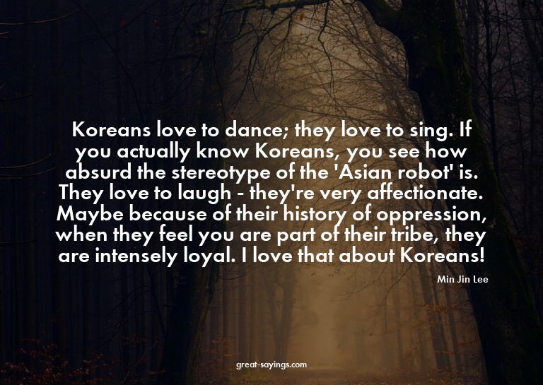 Koreans love to dance; they love to sing. If you actual