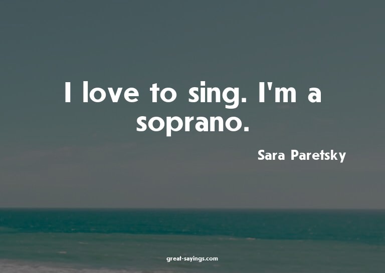 I love to sing. I'm a soprano.

