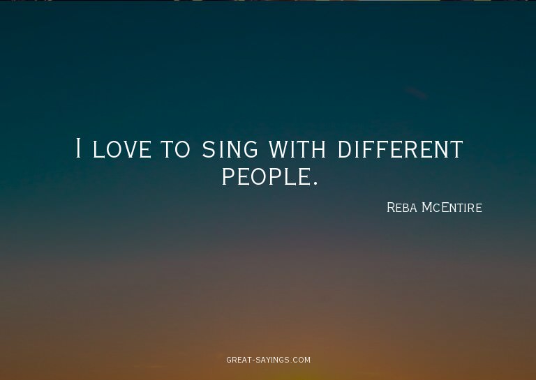 I love to sing with different people.

