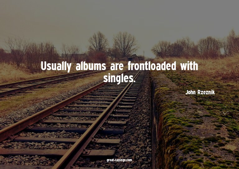 Usually albums are frontloaded with singles.

