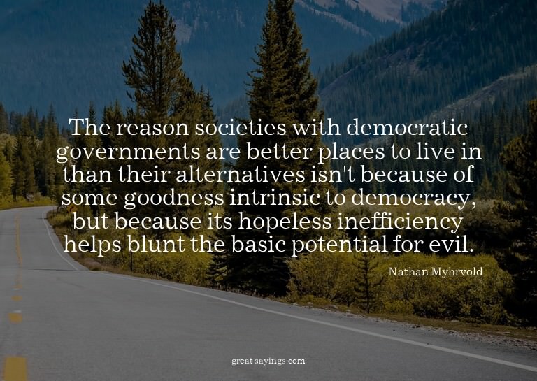 The reason societies with democratic governments are be