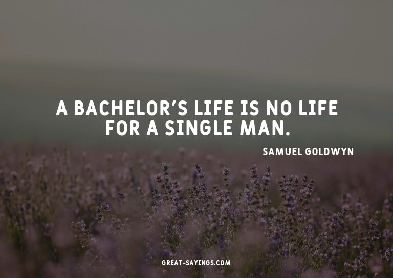 A bachelor's life is no life for a single man.

