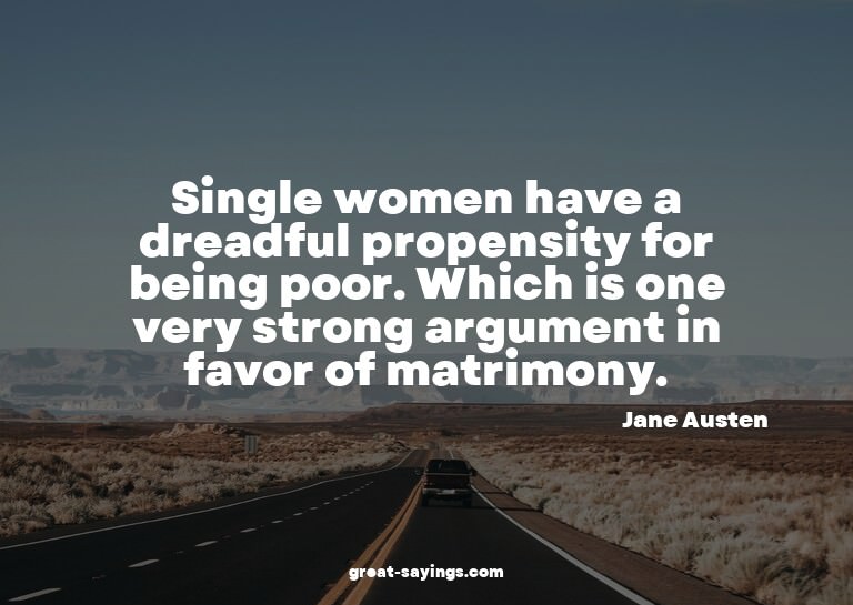 Single women have a dreadful propensity for being poor.