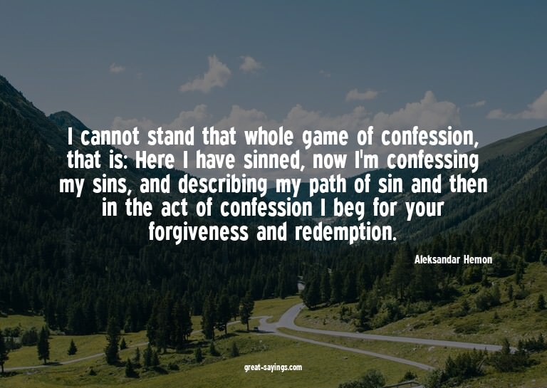 I cannot stand that whole game of confession, that is: